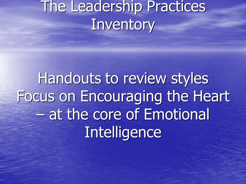 The Leadership Practices Inventory Handouts to review styles Focus on Encouraging the Heart – at the core of Emotional Intelligence