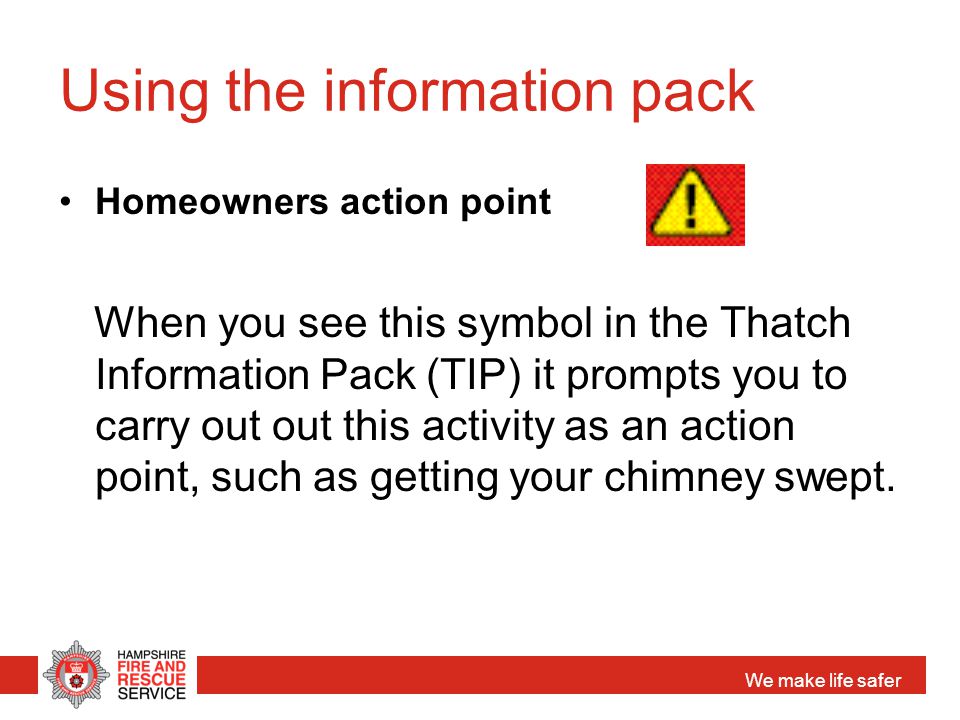 We make life safer Using the information pack Homeowners action point When you see this symbol in the Thatch Information Pack (TIP) it prompts you to carry out out this activity as an action point, such as getting your chimney swept.