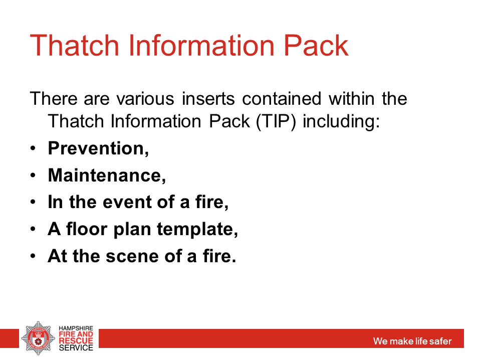 We make life safer Thatch Information Pack There are various inserts contained within the Thatch Information Pack (TIP) including: Prevention, Maintenance, In the event of a fire, A floor plan template, At the scene of a fire.