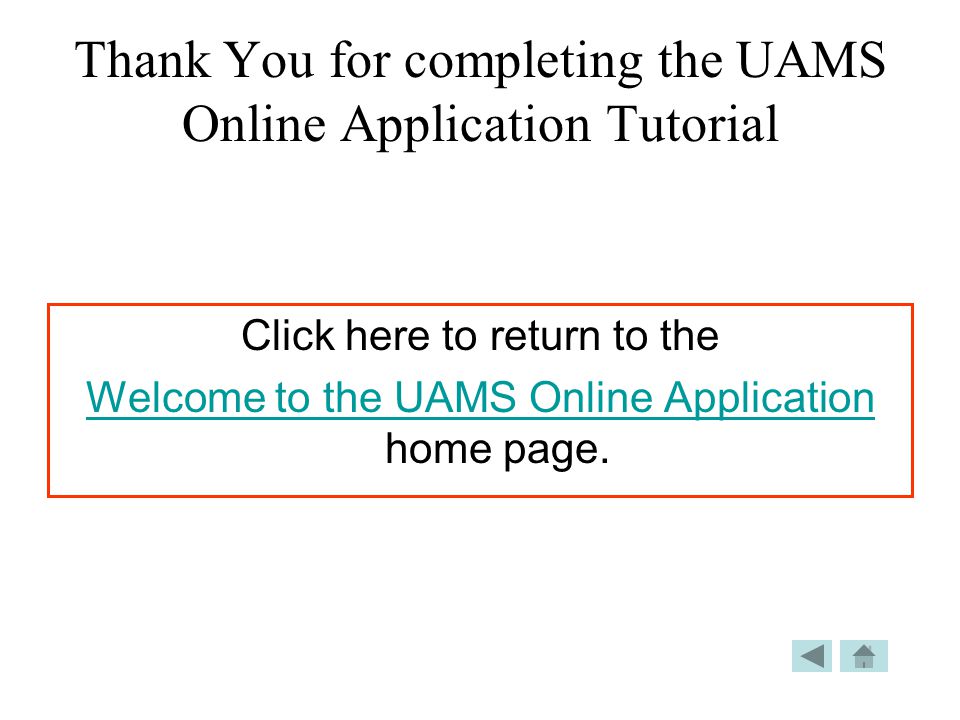 Thank You for completing the UAMS Online Application Tutorial Click here to return to the Welcome to the UAMS Online Application Welcome to the UAMS Online Application home page.
