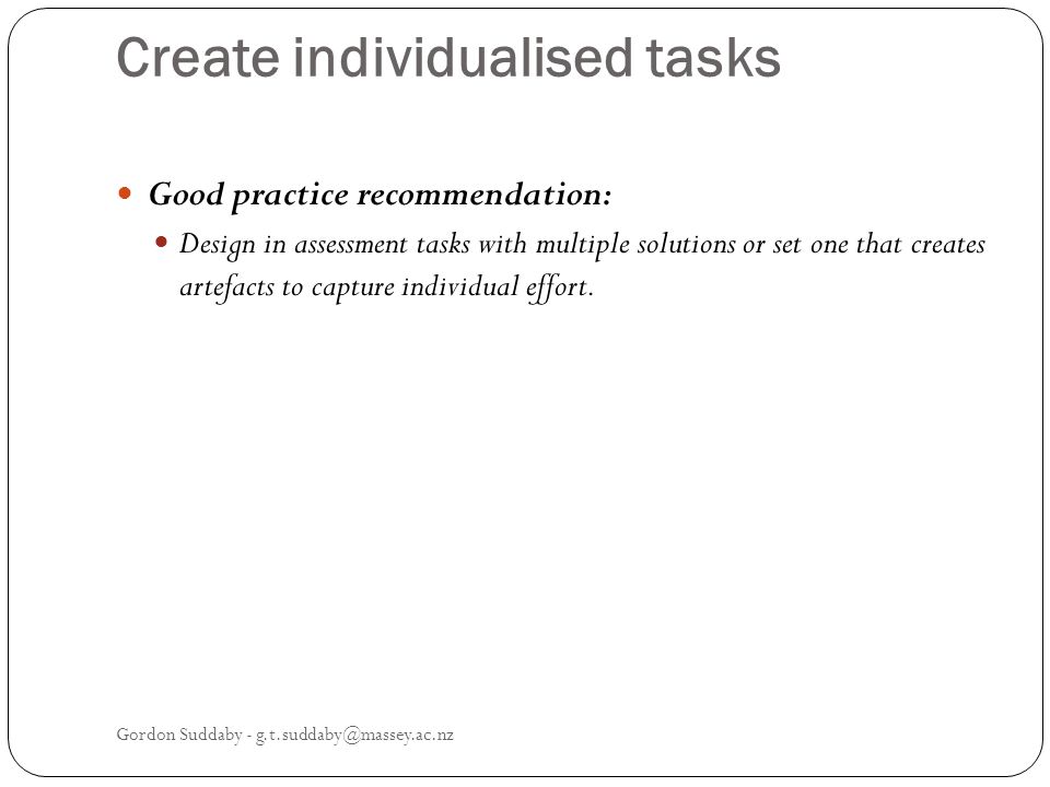 Create individualised tasks Good practice recommendation: Design in assessment tasks with multiple solutions or set one that creates artefacts to capture individual effort.