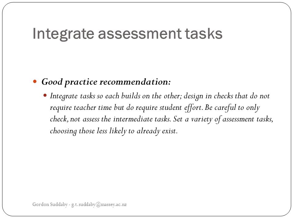 Integrate assessment tasks Good practice recommendation: Integrate tasks so each builds on the other; design in checks that do not require teacher time but do require student effort.