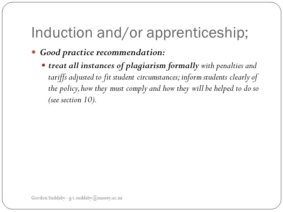 Induction and/or apprenticeship; Good practice recommendation: treat all instances of plagiarism formally with penalties and tariffs adjusted to fit student circumstances; inform students clearly of the policy, how they must comply and how they will be helped to do so (see section 10).