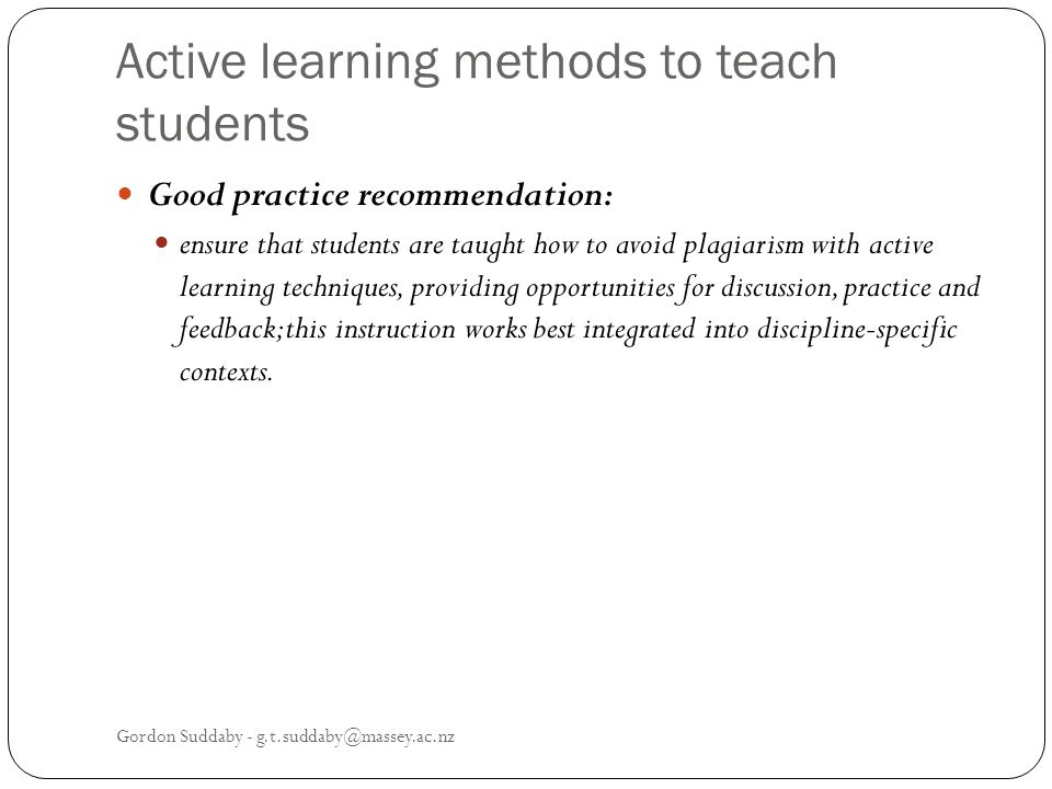 Active learning methods to teach students Good practice recommendation: ensure that students are taught how to avoid plagiarism with active learning techniques, providing opportunities for discussion, practice and feedback; this instruction works best integrated into discipline-specific contexts.