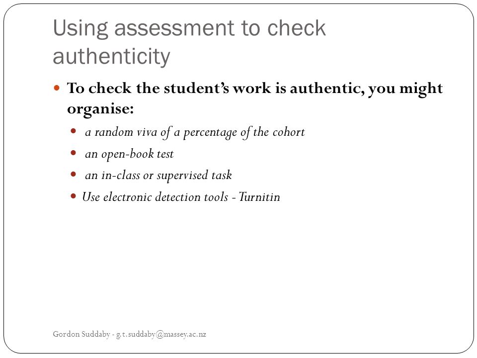 Using assessment to check authenticity To check the students work is authentic, you might organise: a random viva of a percentage of the cohort an open-book test an in-class or supervised task Use electronic detection tools - Turnitin Gordon Suddaby -