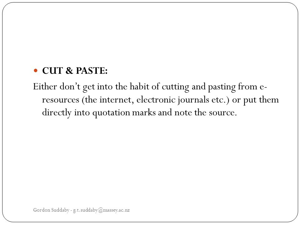 CUT & PASTE: Either dont get into the habit of cutting and pasting from e- resources (the internet, electronic journals etc.) or put them directly into quotation marks and note the source.