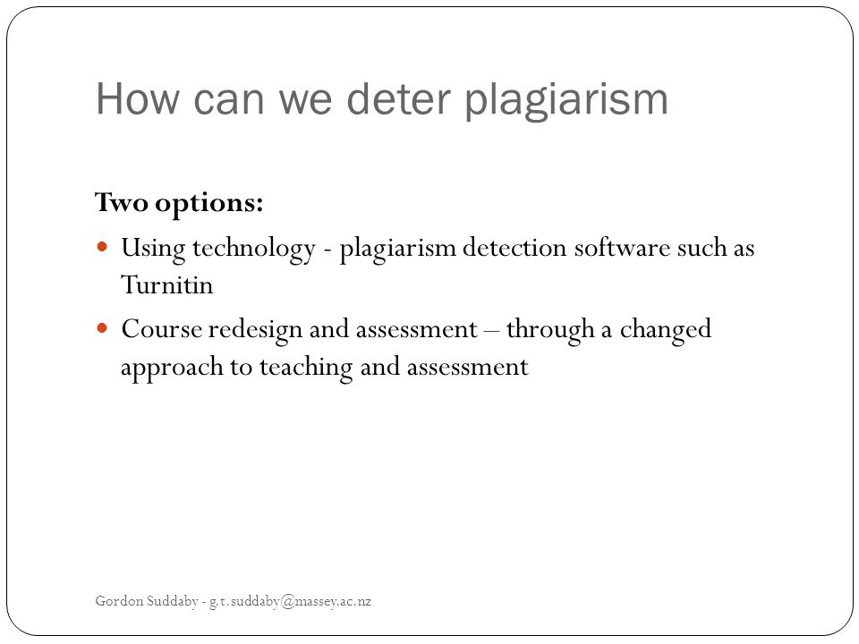 How can we deter plagiarism Two options: Using technology - plagiarism detection software such as Turnitin Course redesign and assessment – through a changed approach to teaching and assessment Gordon Suddaby -