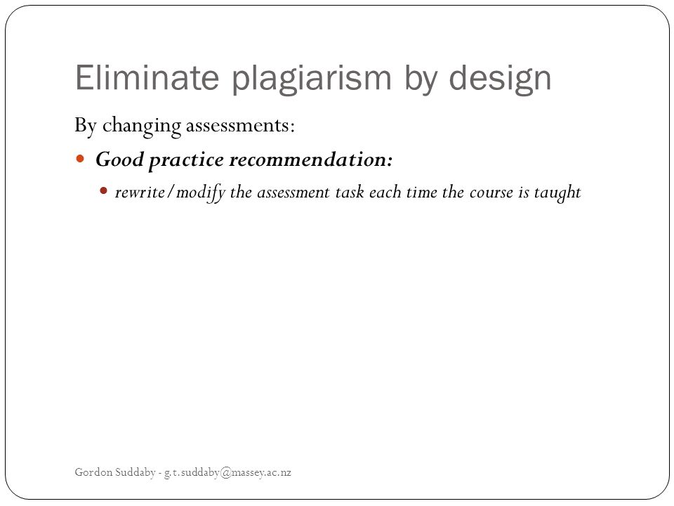 Eliminate plagiarism by design By changing assessments: Good practice recommendation: rewrite/modify the assessment task each time the course is taught Gordon Suddaby -