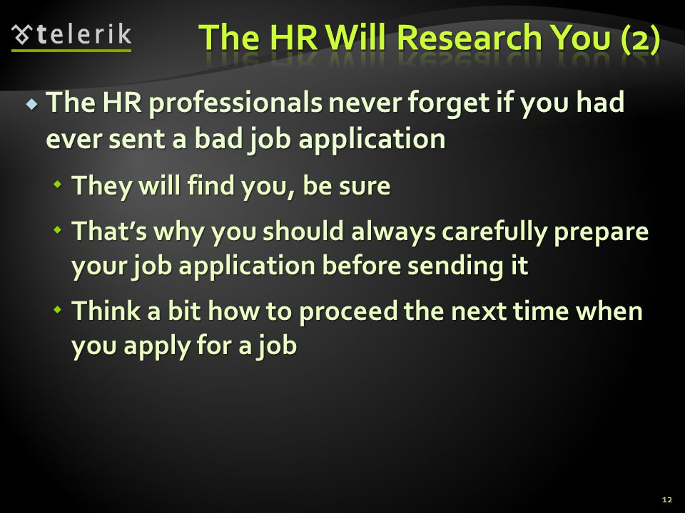 The HR professionals never forget if you had ever sent a bad job application The HR professionals never forget if you had ever sent a bad job application They will find you, be sure They will find you, be sure Thats why you should always carefully prepare your job application before sending it Thats why you should always carefully prepare your job application before sending it Think a bit how to proceed the next time when you apply for a job Think a bit how to proceed the next time when you apply for a job 12