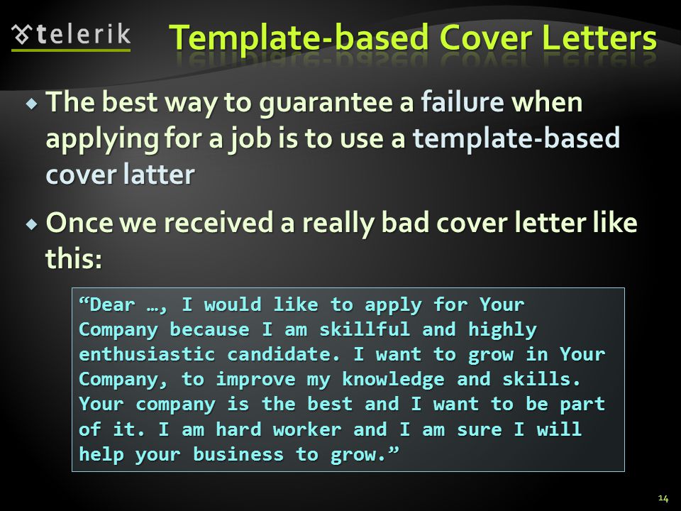 The best way to guarantee a failure when applying for a job is to use a template-based cover latter The best way to guarantee a failure when applying for a job is to use a template-based cover latter Once we received a really bad cover letter like this: Once we received a really bad cover letter like this: Dear …, I would like to apply for Your Company because I am skillful and highly enthusiastic candidate.