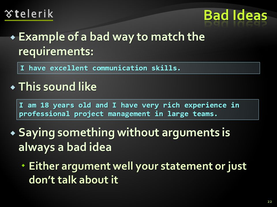 Example of a bad way to match the requirements: Example of a bad way to match the requirements: This sound like This sound like Saying something without arguments is always a bad idea Saying something without arguments is always a bad idea Either argument well your statement or just dont talk about it Either argument well your statement or just dont talk about it I have excellent communication skills.