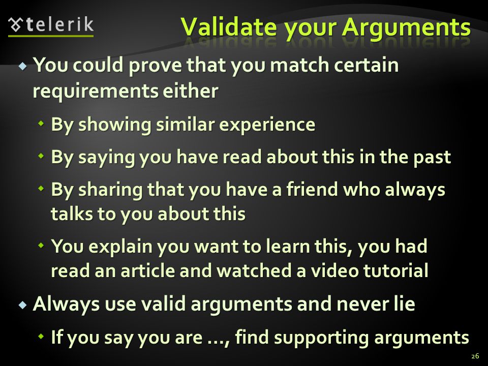 You could prove that you match certain requirements either You could prove that you match certain requirements either By showing similar experience By showing similar experience By saying you have read about this in the past By saying you have read about this in the past By sharing that you have a friend who always talks to you about this By sharing that you have a friend who always talks to you about this You explain you want to learn this, you had read an article and watched a video tutorial You explain you want to learn this, you had read an article and watched a video tutorial Always use valid arguments and never lie Always use valid arguments and never lie If you say you are …, find supporting arguments If you say you are …, find supporting arguments 26