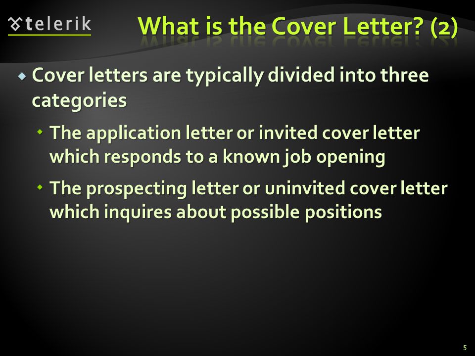 Cover letters are typically divided into three categories Cover letters are typically divided into three categories The application letter or invited cover letter which responds to a known job opening The application letter or invited cover letter which responds to a known job opening The prospecting letter or uninvited cover letter which inquires about possible positions The prospecting letter or uninvited cover letter which inquires about possible positions 5