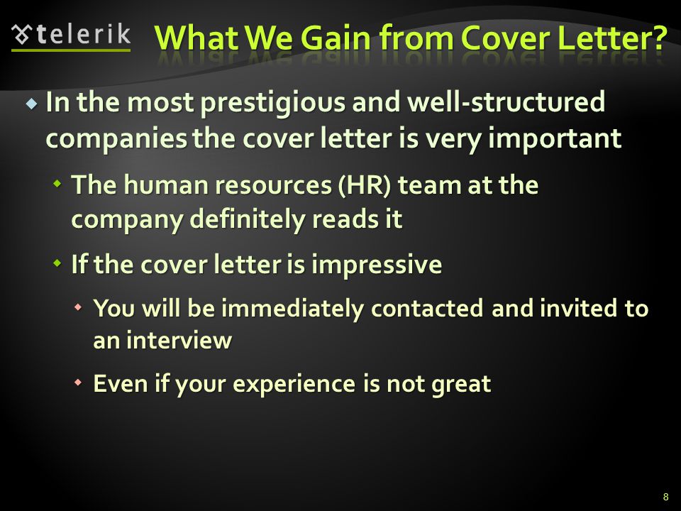 In the most prestigious and well-structured companies the cover letter is very important In the most prestigious and well-structured companies the cover letter is very important The human resources (HR) team at the company definitely reads it The human resources (HR) team at the company definitely reads it If the cover letter is impressive If the cover letter is impressive You will be immediately contacted and invited to an interview You will be immediately contacted and invited to an interview Even if your experience is not great Even if your experience is not great 8