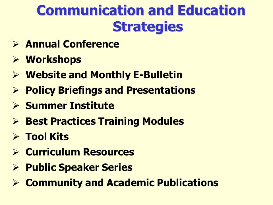 Communication and Education Strategies Annual Conference Workshops Website and Monthly E-Bulletin Policy Briefings and Presentations Summer Institute Best Practices Training Modules Tool Kits Curriculum Resources Public Speaker Series Community and Academic Publications