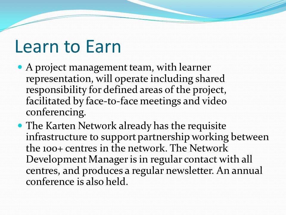 Learn to Earn A project management team, with learner representation, will operate including shared responsibility for defined areas of the project, facilitated by face-to-face meetings and video conferencing.