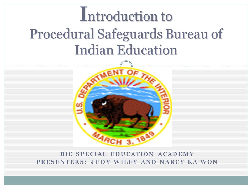 BIE SPECIAL EDUCATION ACADEMY PRESENTERS: JUDY WILEY AND NARCY KAWON I ntroduction to Procedural Safeguards Bureau of Indian Education