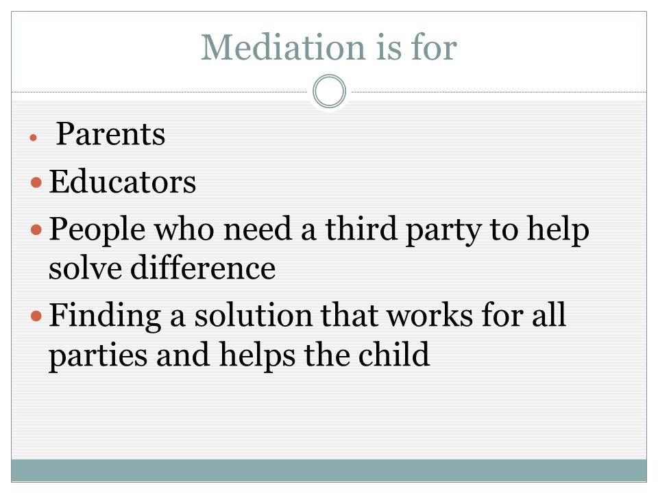 Mediation is for Parents Educators People who need a third party to help solve difference Finding a solution that works for all parties and helps the child