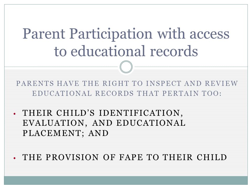 PARENTS HAVE THE RIGHT TO INSPECT AND REVIEW EDUCATIONAL RECORDS THAT PERTAIN TOO: THEIR CHILDS IDENTIFICATION, EVALUATION, AND EDUCATIONAL PLACEMENT; AND THE PROVISION OF FAPE TO THEIR CHILD Parent Participation with access to educational records
