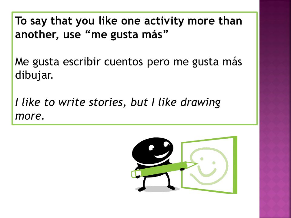 To say that you like one activity more than another, use me gusta más Me gusta escribir cuentos pero me gusta más dibujar.