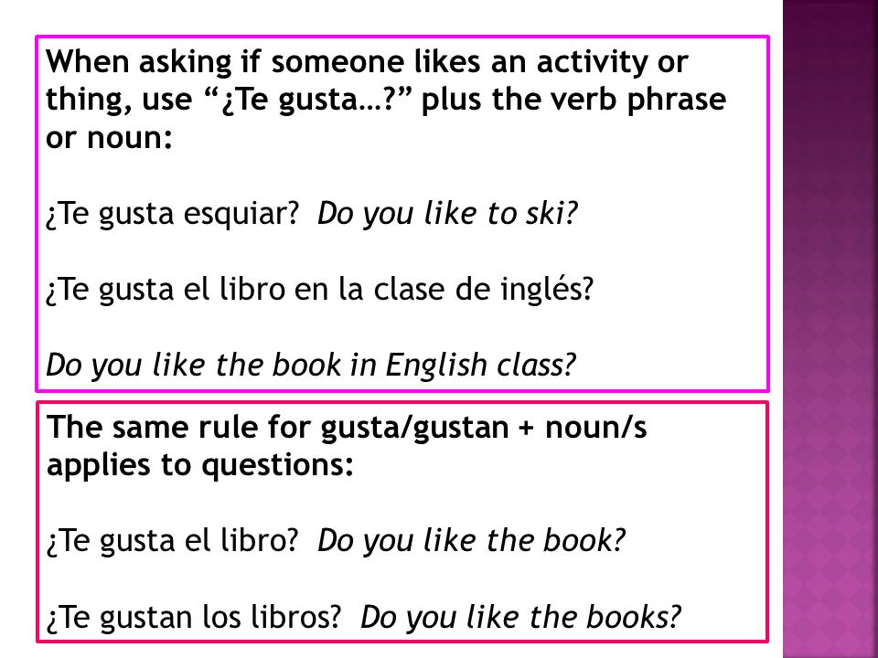 When asking if someone likes an activity or thing, use ¿Te gusta….