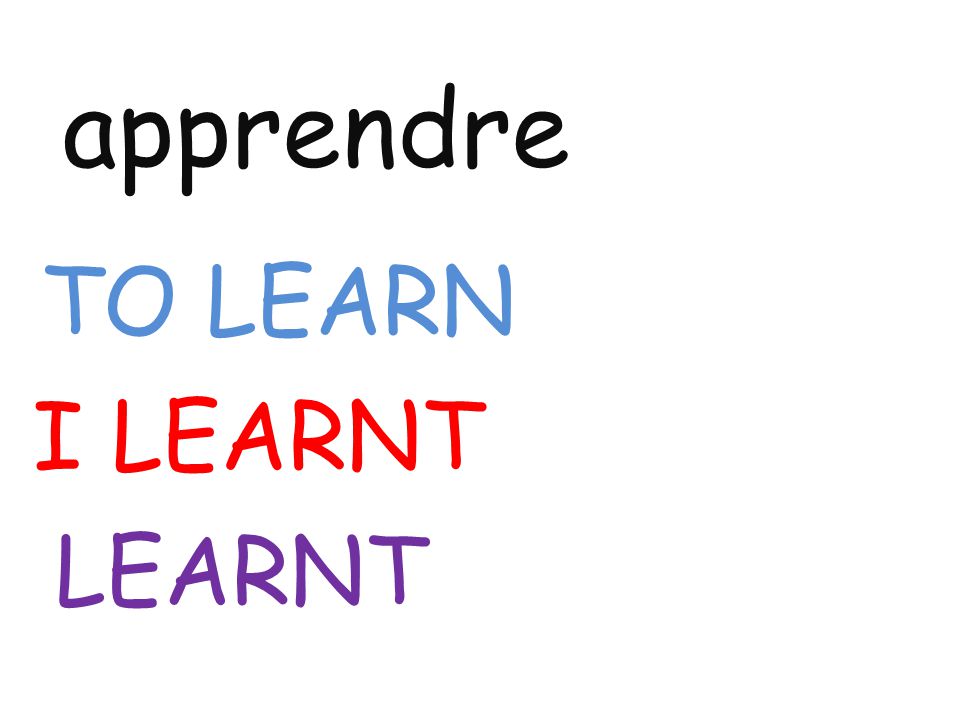 apprendre TO LEARN I LEARNT LEARNT