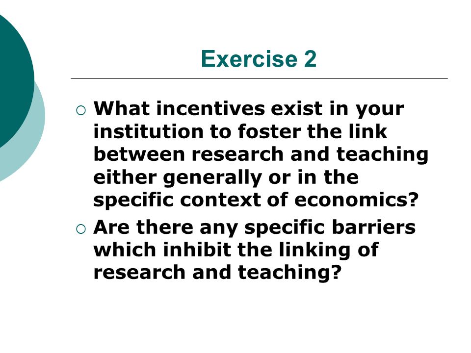 Exercise 2 What incentives exist in your institution to foster the link between research and teaching either generally or in the specific context of economics.