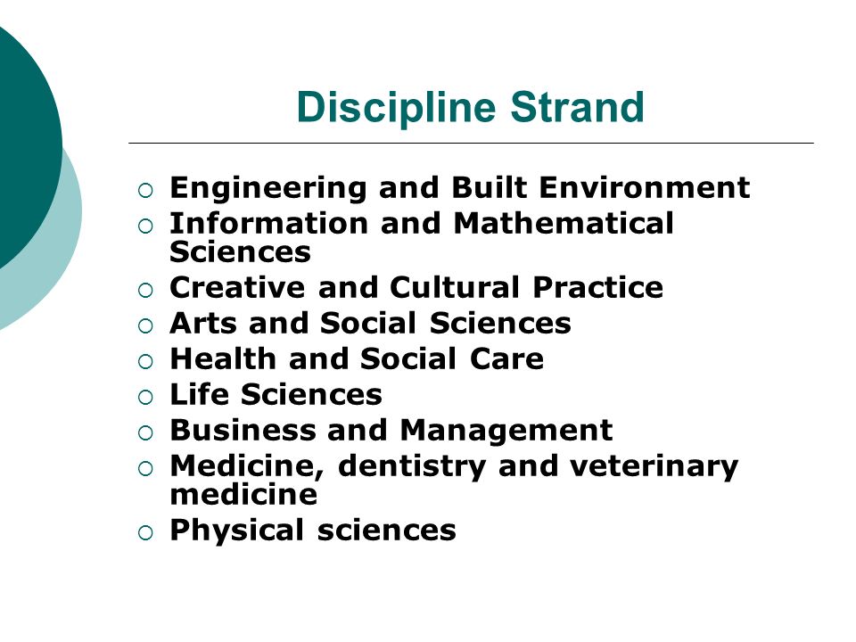 Discipline Strand Engineering and Built Environment Information and Mathematical Sciences Creative and Cultural Practice Arts and Social Sciences Health and Social Care Life Sciences Business and Management Medicine, dentistry and veterinary medicine Physical sciences