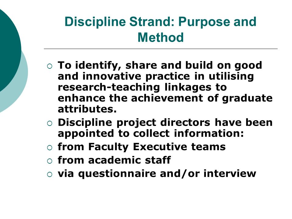 Discipline Strand: Purpose and Method To identify, share and build on good and innovative practice in utilising research-teaching linkages to enhance the achievement of graduate attributes.