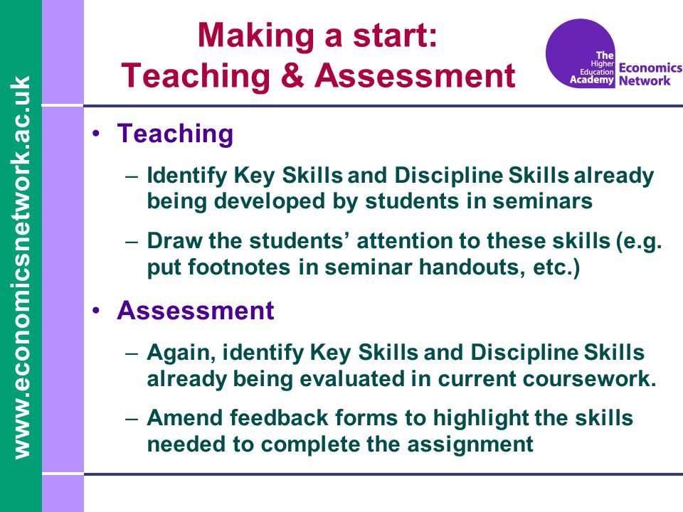 Making a start: Teaching & Assessment Teaching –Identify Key Skills and Discipline Skills already being developed by students in seminars –Draw the students attention to these skills (e.g.