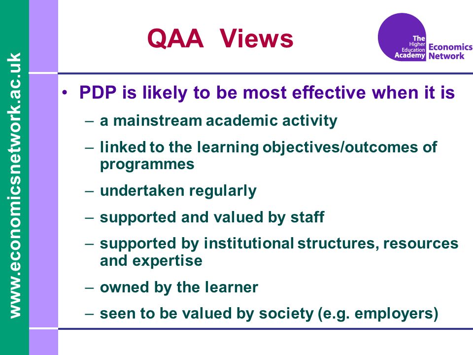 PDP is likely to be most effective when it is –a mainstream academic activity –linked to the learning objectives/outcomes of programmes –undertaken regularly –supported and valued by staff –supported by institutional structures, resources and expertise –owned by the learner –seen to be valued by society (e.g.