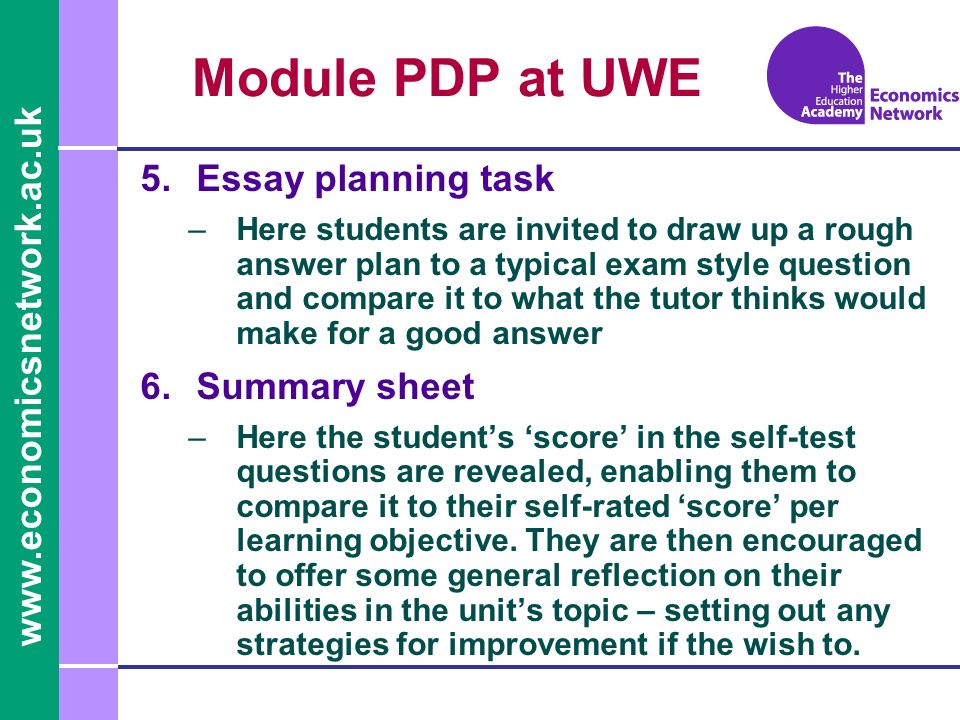 Module PDP at UWE 5.Essay planning task –Here students are invited to draw up a rough answer plan to a typical exam style question and compare it to what the tutor thinks would make for a good answer 6.Summary sheet –Here the students score in the self-test questions are revealed, enabling them to compare it to their self-rated score per learning objective.