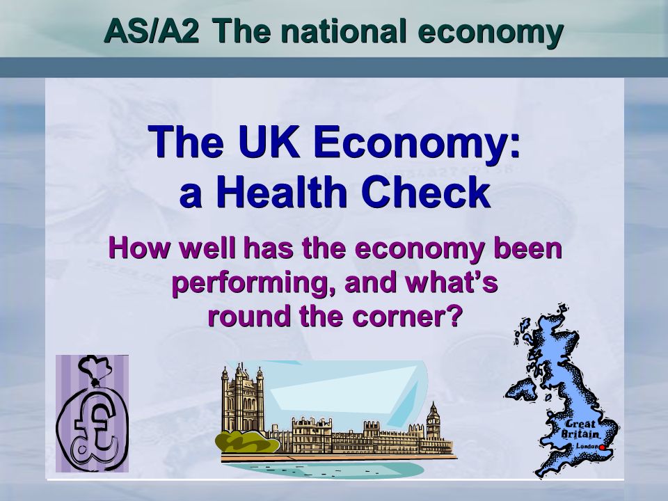 AS/A2 The national economy The UK Economy: a Health Check How well has the economy been performing, and whats round the corner.