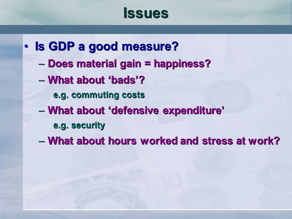 Issues Is GDP a good measure. –Does material gain = happiness.
