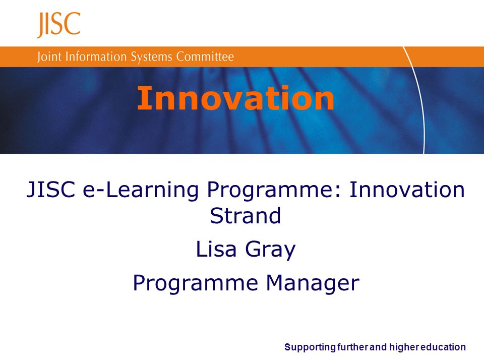 Supporting further and higher education Innovation JISC e-Learning Programme: Innovation Strand Lisa Gray Programme Manager