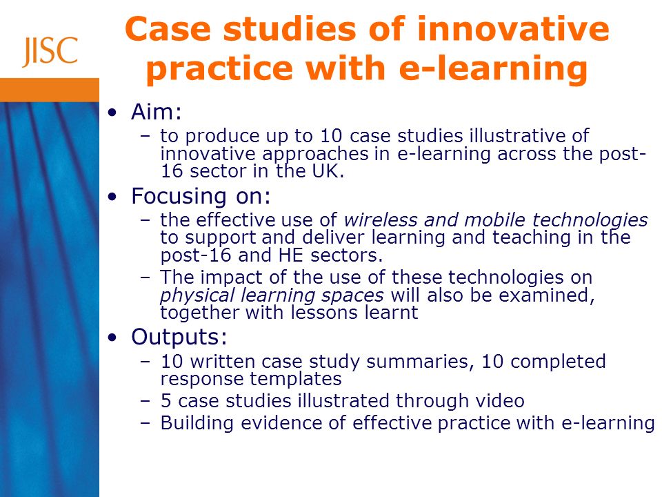 Case studies of innovative practice with e-learning Aim: –to produce up to 10 case studies illustrative of innovative approaches in e-learning across the post- 16 sector in the UK.