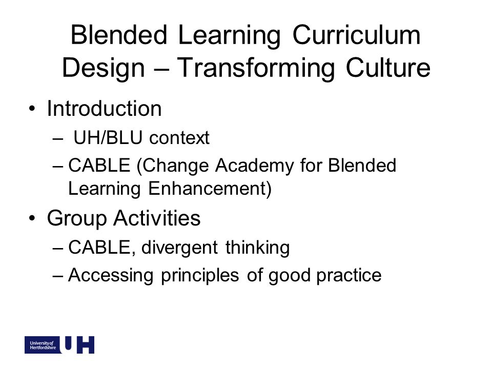 Blended Learning Curriculum Design – Transforming Culture Introduction – UH/BLU context –CABLE (Change Academy for Blended Learning Enhancement) Group Activities –CABLE, divergent thinking –Accessing principles of good practice
