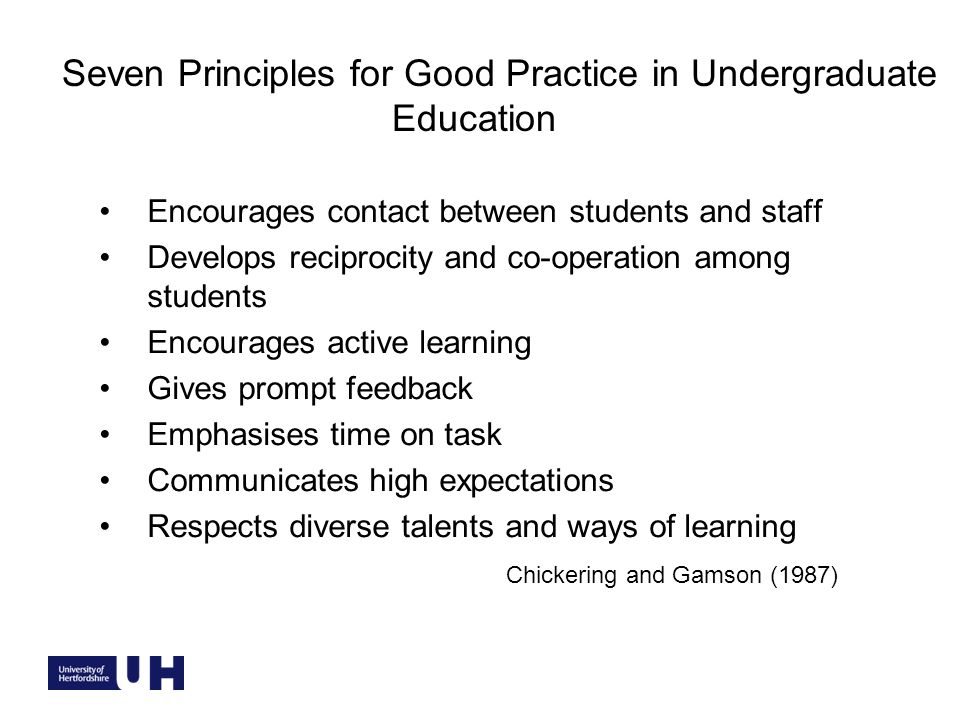 Seven Principles for Good Practice in Undergraduate Education Encourages contact between students and staff Develops reciprocity and co-operation among students Encourages active learning Gives prompt feedback Emphasises time on task Communicates high expectations Respects diverse talents and ways of learning Chickering and Gamson (1987)