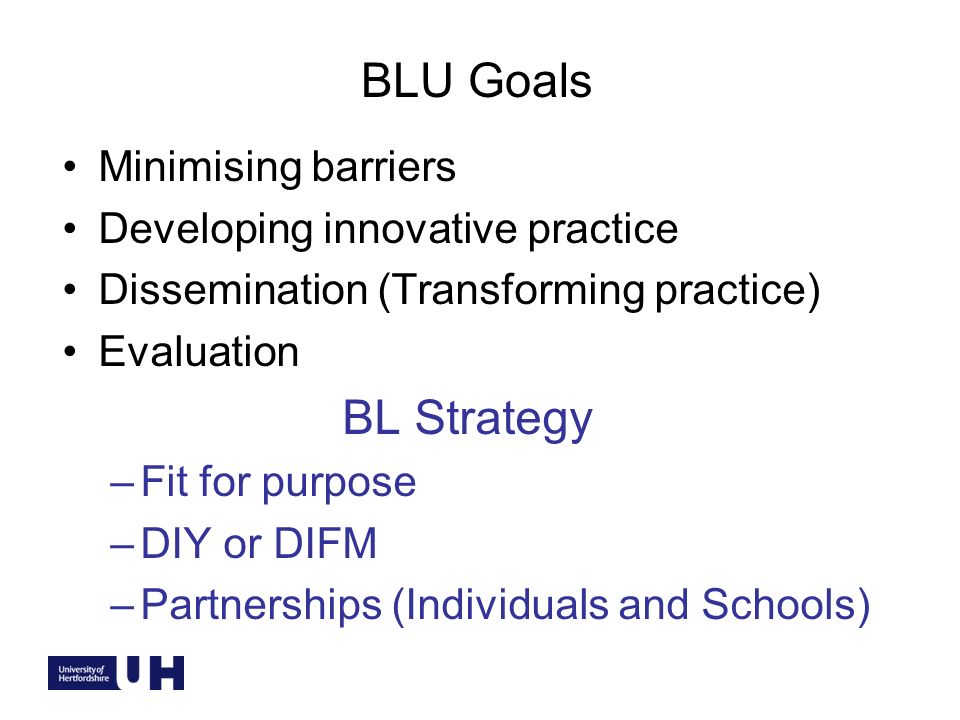BLU Goals Minimising barriers Developing innovative practice Dissemination (Transforming practice) Evaluation BL Strategy –Fit for purpose –DIY or DIFM –Partnerships (Individuals and Schools)