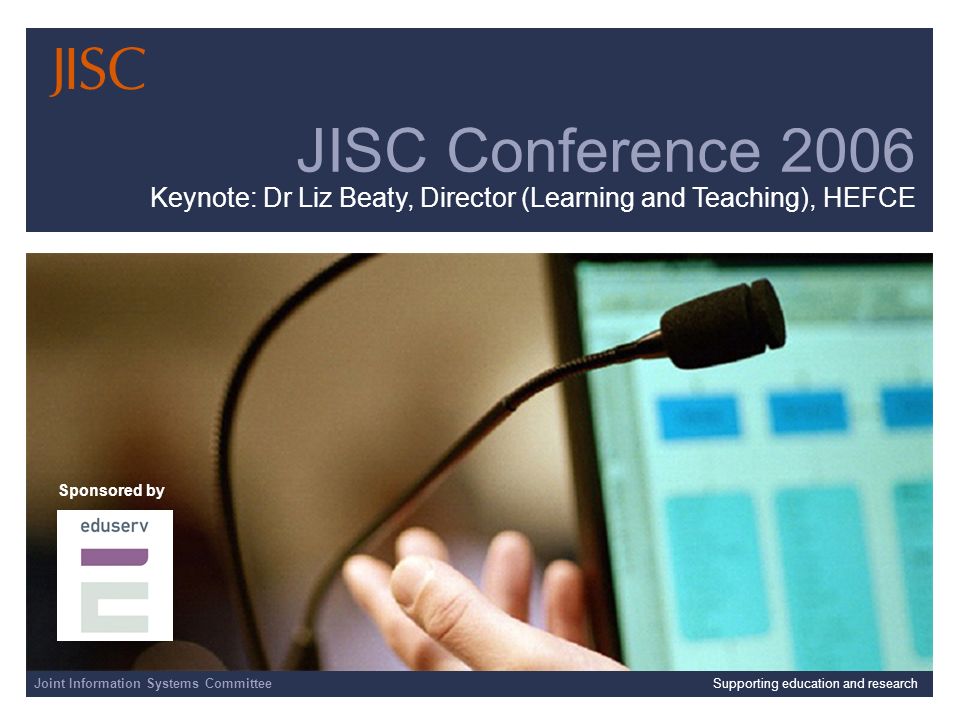 Joint Information Systems Committee Supporting education and research JISC Conference 2006 Keynote: Dr Liz Beaty, Director (Learning and Teaching), HEFCE Sponsored by