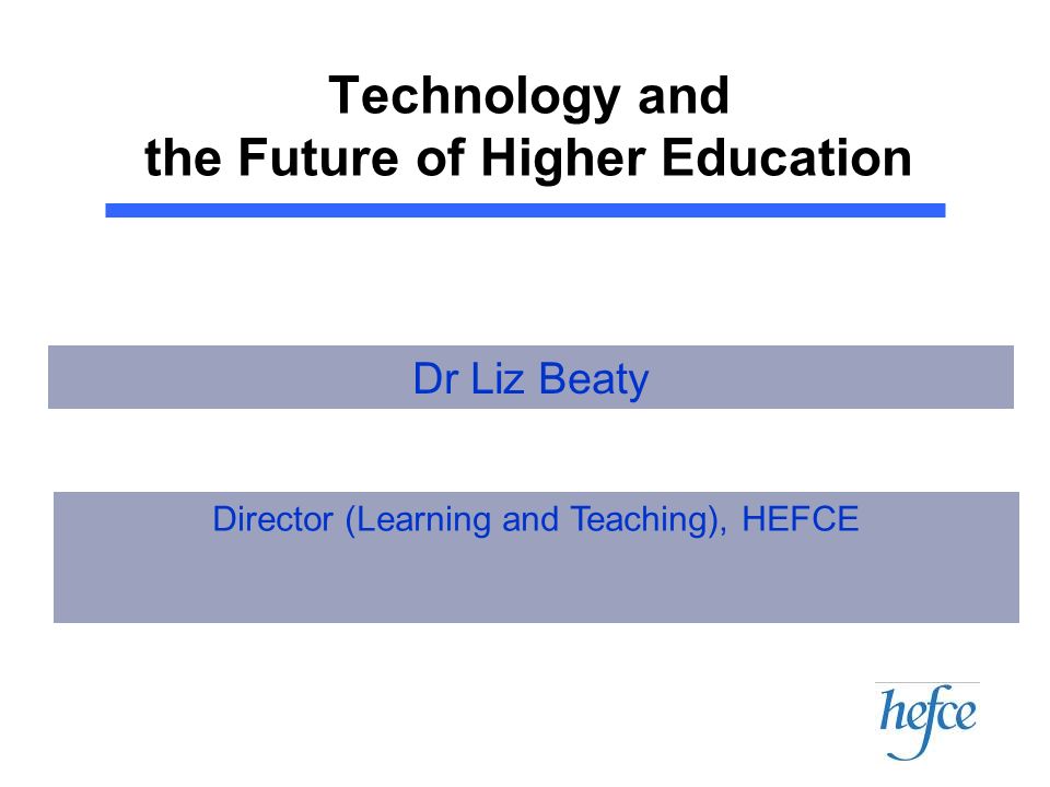 Technology and the Future of Higher Education Director (Learning and Teaching), HEFCE Dr Liz Beaty