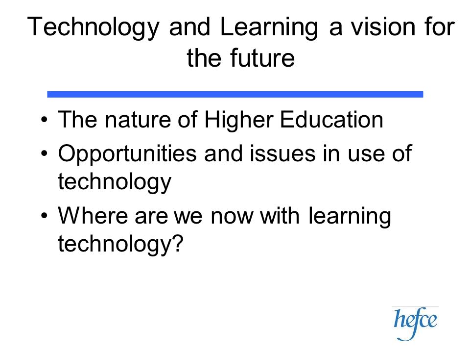 Technology and Learning a vision for the future The nature of Higher Education Opportunities and issues in use of technology Where are we now with learning technology