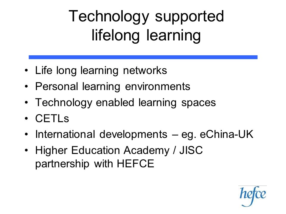 Technology supported lifelong learning Life long learning networks Personal learning environments Technology enabled learning spaces CETLs International developments – eg.