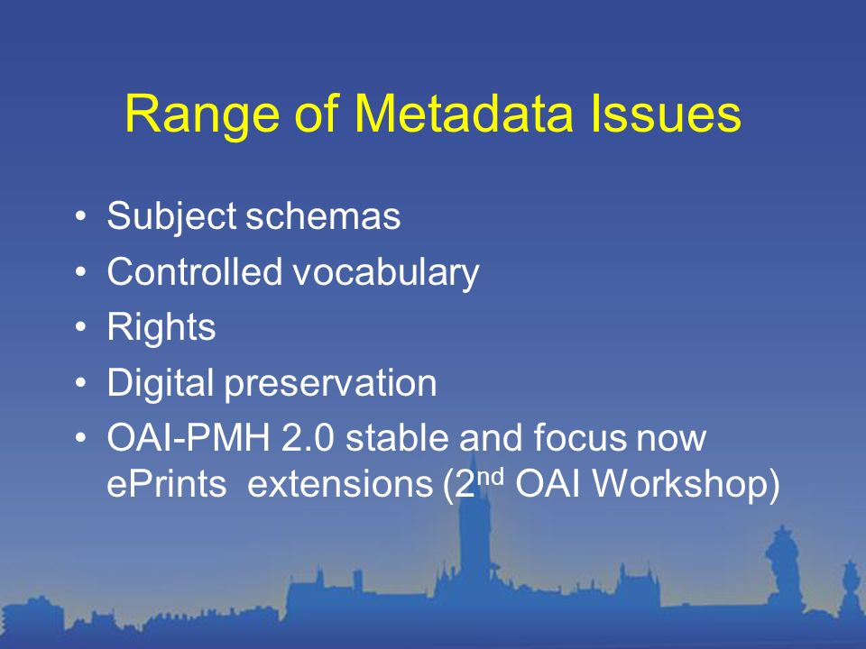 Range of Metadata Issues Subject schemas Controlled vocabulary Rights Digital preservation OAI-PMH 2.0 stable and focus now ePrints extensions (2 nd OAI Workshop)