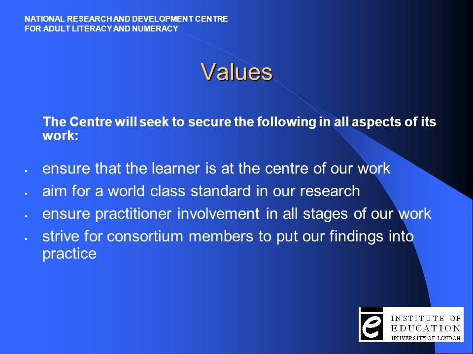 The Mission, Purpose and Values of the Centre NATIONAL RESEARCH AND DEVELOPMENT CENTRE FOR ADULT LITERACY AND NUMERACY Building a new discipline to support Skills for Life through the generation of knowledge and its transformation into practice