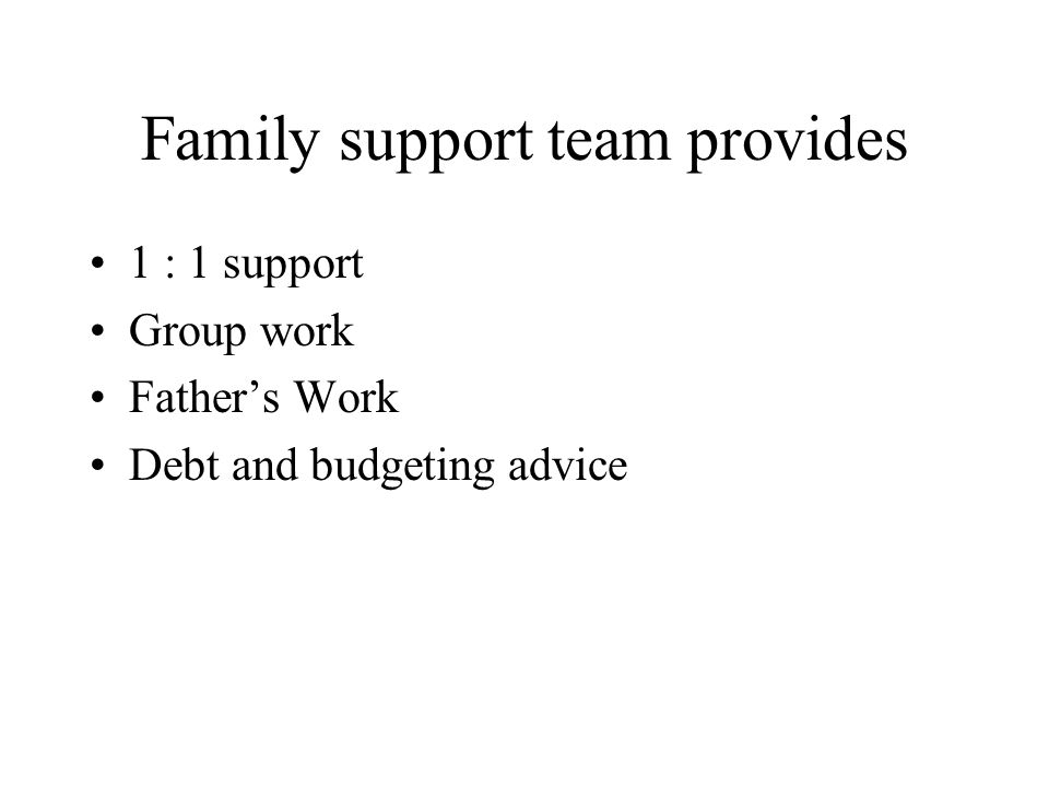 Family support team provides 1 : 1 support Group work Fathers Work Debt and budgeting advice