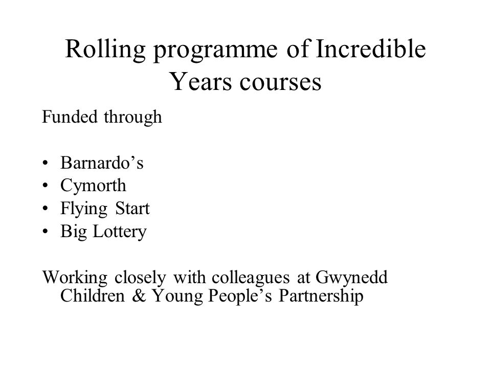Rolling programme of Incredible Years courses Funded through Barnardos Cymorth Flying Start Big Lottery Working closely with colleagues at Gwynedd Children & Young Peoples Partnership