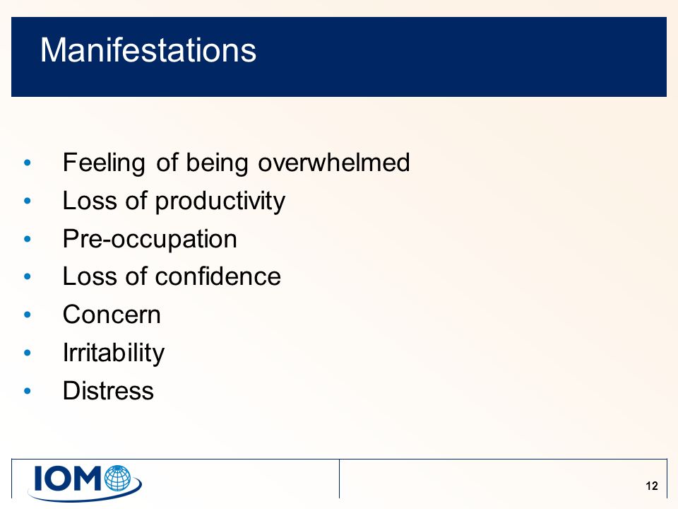 12 Manifestations Feeling of being overwhelmed Loss of productivity Pre-occupation Loss of confidence Concern Irritability Distress