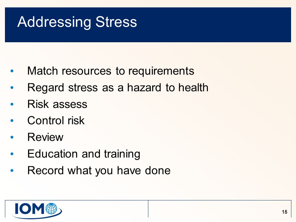 15 Addressing Stress Match resources to requirements Regard stress as a hazard to health Risk assess Control risk Review Education and training Record what you have done