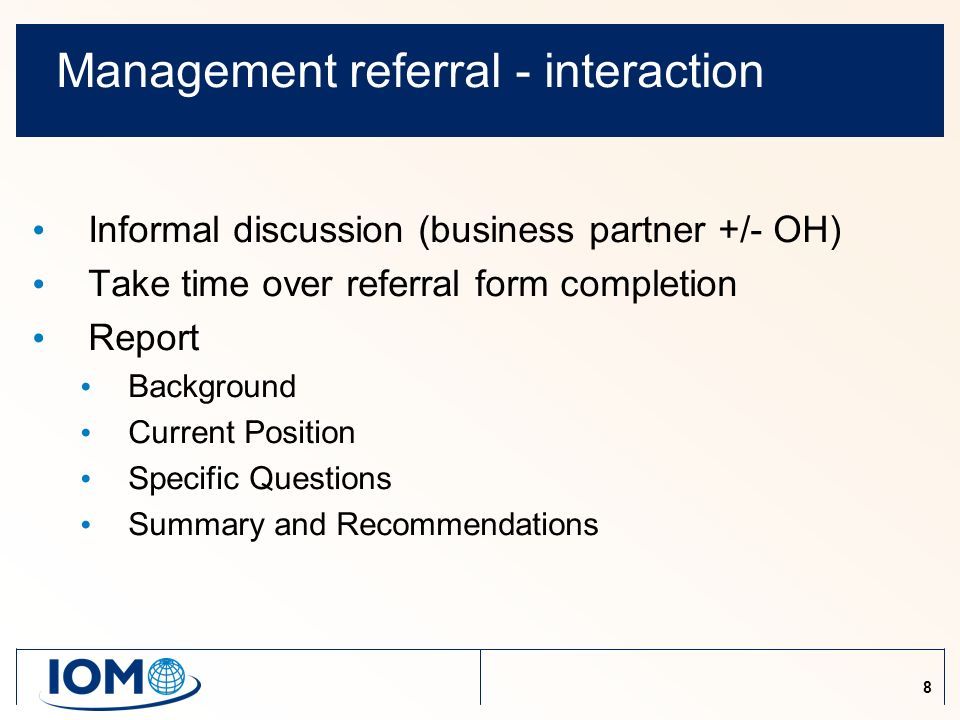 8 Management referral - interaction Informal discussion (business partner +/- OH) Take time over referral form completion Report Background Current Position Specific Questions Summary and Recommendations